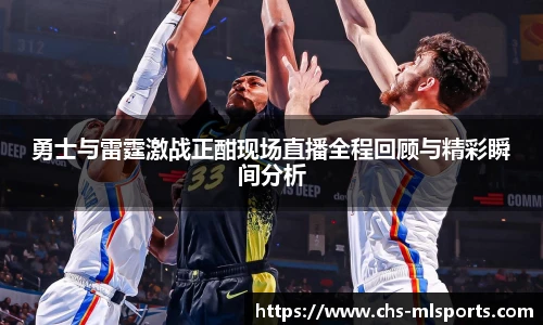勇士与雷霆激战正酣现场直播全程回顾与精彩瞬间分析